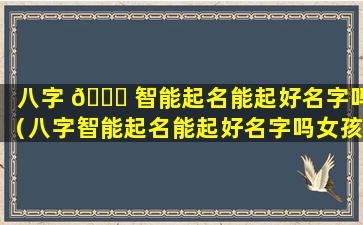 八字 🐕 智能起名能起好名字吗（八字智能起名能起好名字吗女孩）